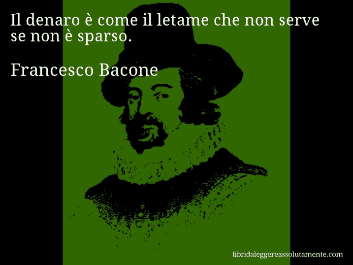 Aforisma di Francesco Bacone : Il denaro è come il letame che non serve se non è sparso.