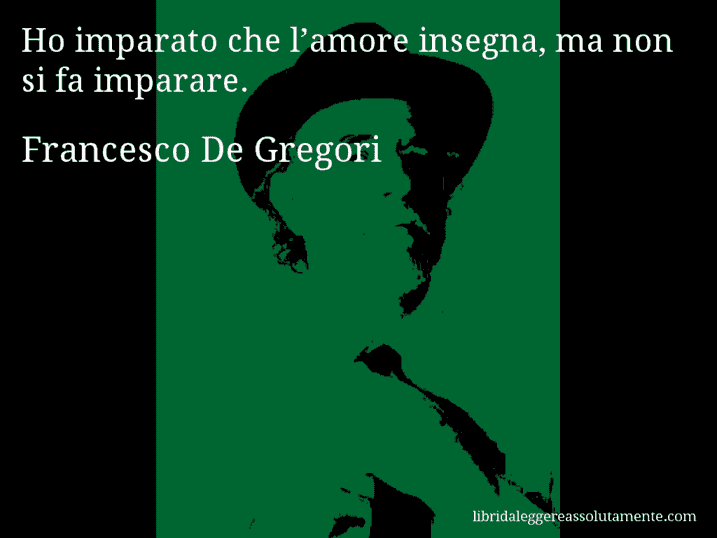 Aforisma di Francesco De Gregori : Ho imparato che l’amore insegna, ma non si fa imparare.