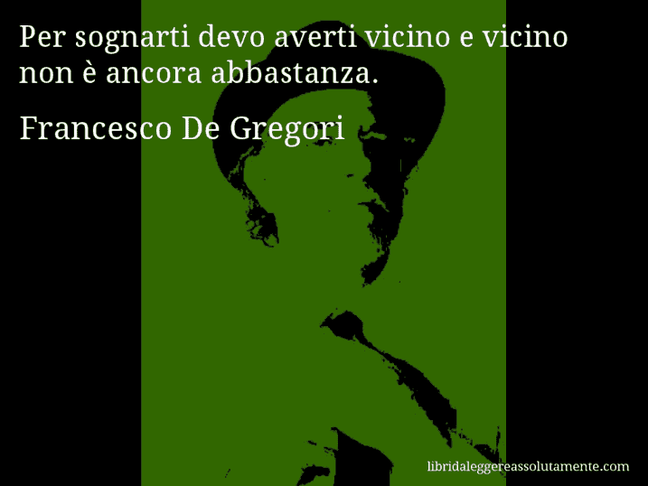 Aforisma di Francesco De Gregori : Per sognarti devo averti vicino e vicino non è ancora abbastanza.