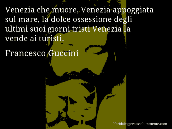 Aforisma di Francesco Guccini : Venezia che muore, Venezia appoggiata sul mare, la dolce ossessione degli ultimi suoi giorni tristi Venezia la vende ai turisti.