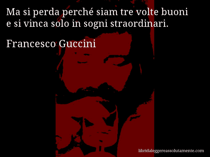 Aforisma di Francesco Guccini : Ma si perda perché siam tre volte buoni e si vinca solo in sogni straordinari.