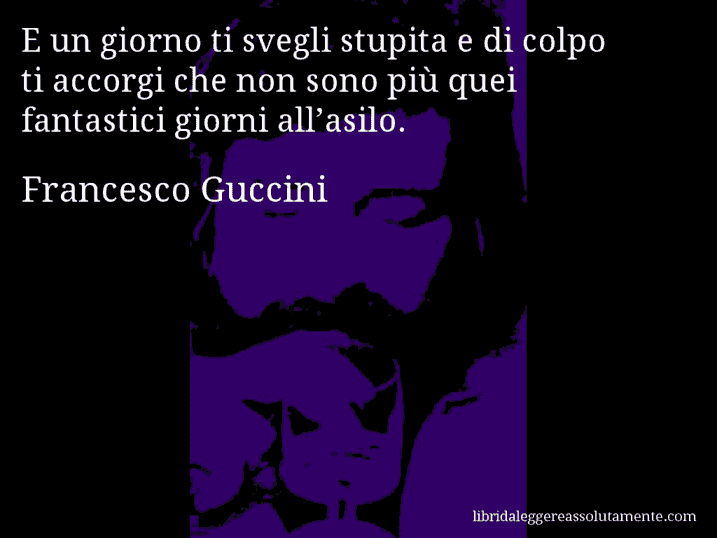 Aforisma di Francesco Guccini : E un giorno ti svegli stupita e di colpo ti accorgi che non sono più quei fantastici giorni all’asilo.