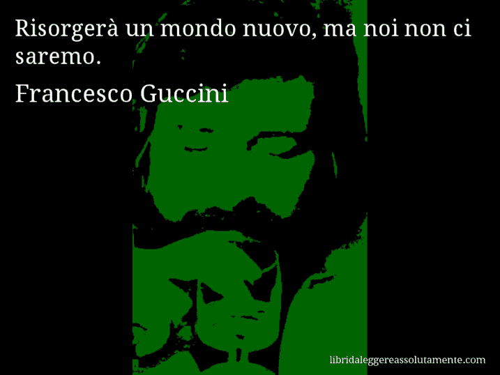 Aforisma di Francesco Guccini : Risorgerà un mondo nuovo, ma noi non ci saremo.