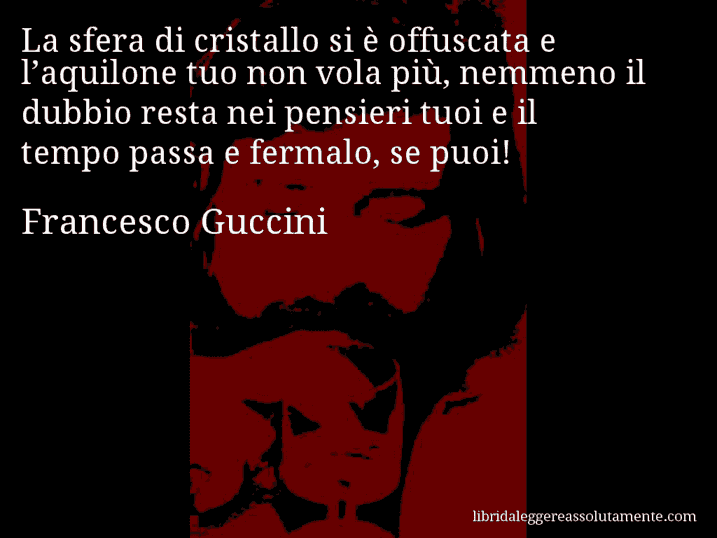 Aforisma di Francesco Guccini : La sfera di cristallo si è offuscata e l’aquilone tuo non vola più, nemmeno il dubbio resta nei pensieri tuoi e il tempo passa e fermalo, se puoi!