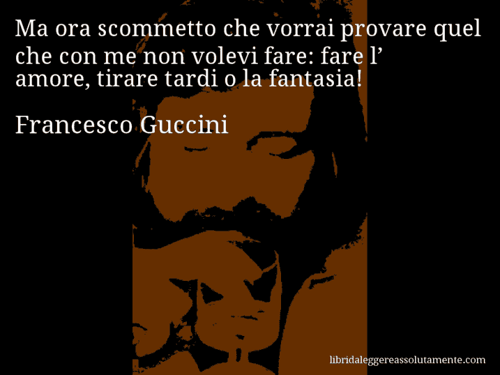 Aforisma di Francesco Guccini : Ma ora scommetto che vorrai provare quel che con me non volevi fare: fare l’ amore, tirare tardi o la fantasia!
