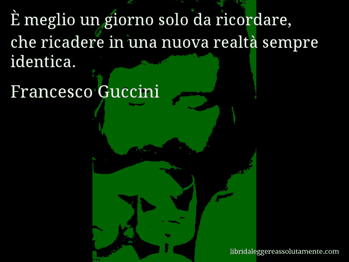 Aforisma di Francesco Guccini : È meglio un giorno solo da ricordare, che ricadere in una nuova realtà sempre identica.
