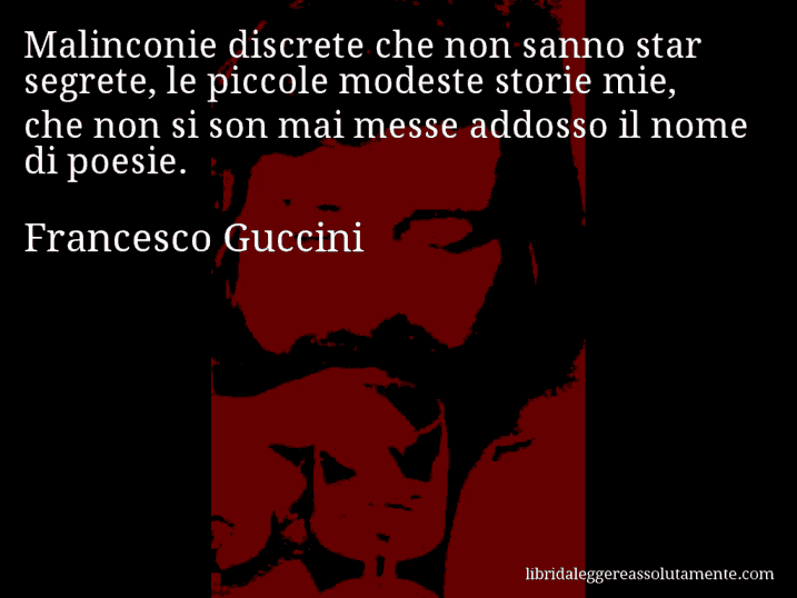 Aforisma di Francesco Guccini : Malinconie discrete che non sanno star segrete, le piccole modeste storie mie, che non si son mai messe addosso il nome di poesie.