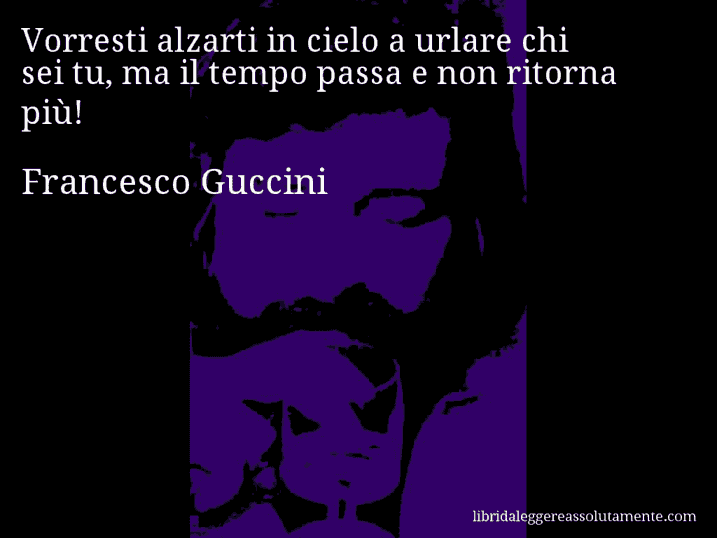 Aforisma di Francesco Guccini : Vorresti alzarti in cielo a urlare chi sei tu, ma il tempo passa e non ritorna più!