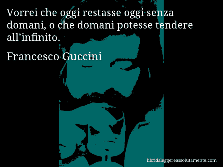 Aforisma di Francesco Guccini : Vorrei che oggi restasse oggi senza domani, o che domani potesse tendere all’infinito.