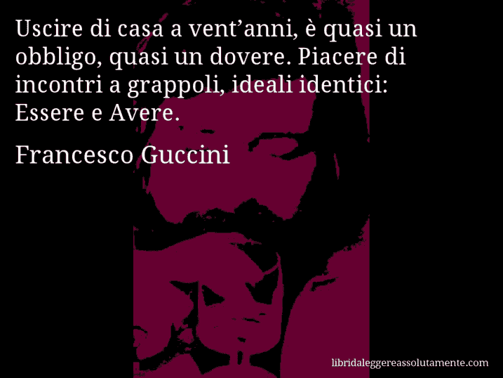 Aforisma di Francesco Guccini : Uscire di casa a vent’anni, è quasi un obbligo, quasi un dovere. Piacere di incontri a grappoli, ideali identici: Essere e Avere.