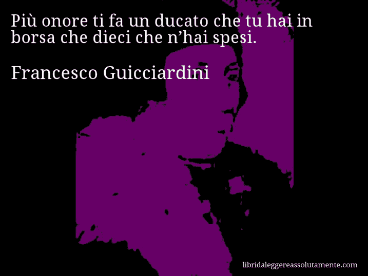 Aforisma di Francesco Guicciardini : Più onore ti fa un ducato che tu hai in borsa che dieci che n’hai spesi.