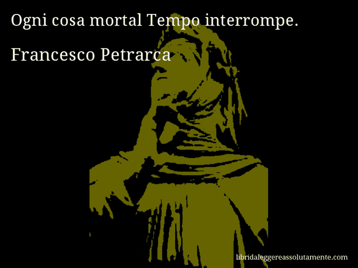 Aforisma di Francesco Petrarca : Ogni cosa mortal Tempo interrompe.