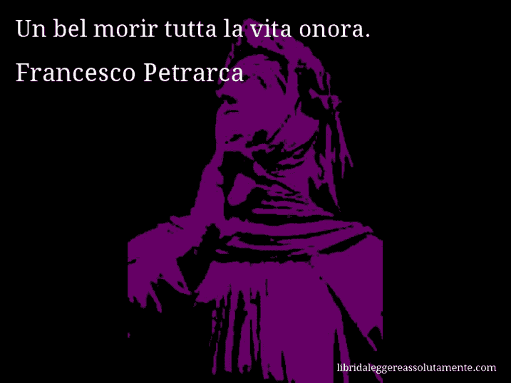 Aforisma di Francesco Petrarca : Un bel morir tutta la vita onora.