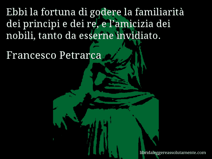 Aforisma di Francesco Petrarca : Ebbi la fortuna di godere la familiarità dei principi e dei re, e l’amicizia dei nobili, tanto da esserne invidiato.