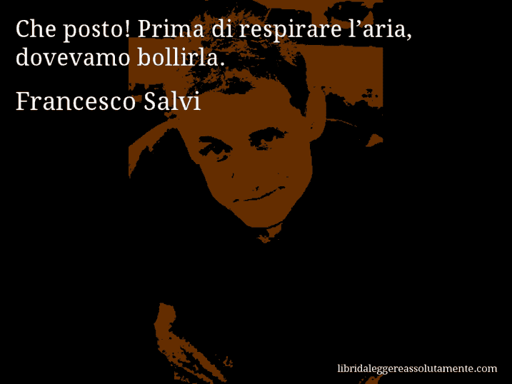 Aforisma di Francesco Salvi : Che posto! Prima di respirare l’aria, dovevamo bollirla.