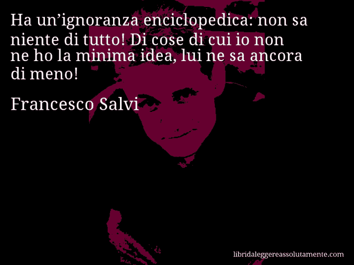 Aforisma di Francesco Salvi : Ha un’ignoranza enciclopedica: non sa niente di tutto! Di cose di cui io non ne ho la minima idea, lui ne sa ancora di meno!