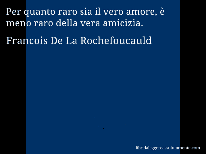 Aforisma di Francois De La Rochefoucauld : Per quanto raro sia il vero amore, è meno raro della vera amicizia.