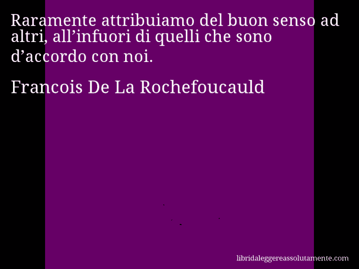 Aforisma di Francois De La Rochefoucauld : Raramente attribuiamo del buon senso ad altri, all’infuori di quelli che sono d’accordo con noi.
