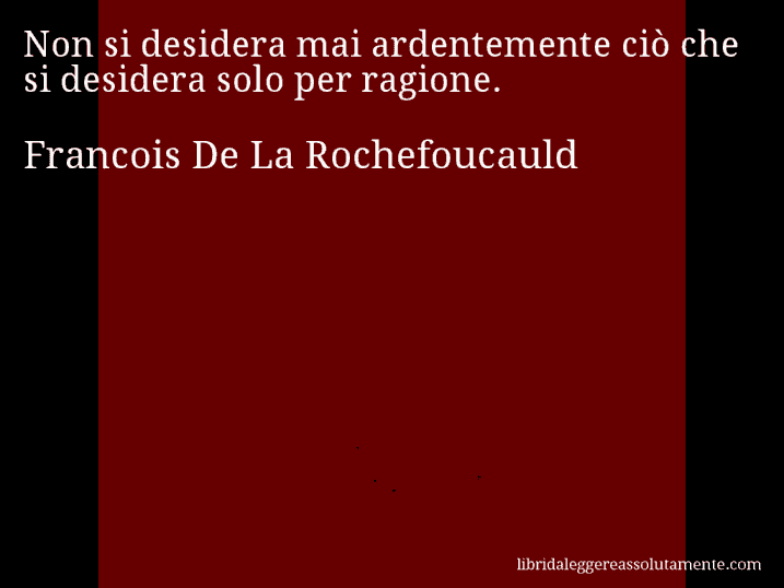 Aforisma di Francois De La Rochefoucauld : Non si desidera mai ardentemente ciò che si desidera solo per ragione.