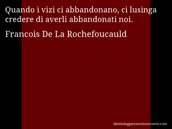 Aforisma di Francois De La Rochefoucauld : Quando i vizi ci abbandonano, ci lusinga credere di averli abbandonati noi.