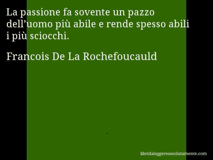 Aforisma di Francois De La Rochefoucauld : La passione fa sovente un pazzo dell’uomo più abile e rende spesso abili i più sciocchi.