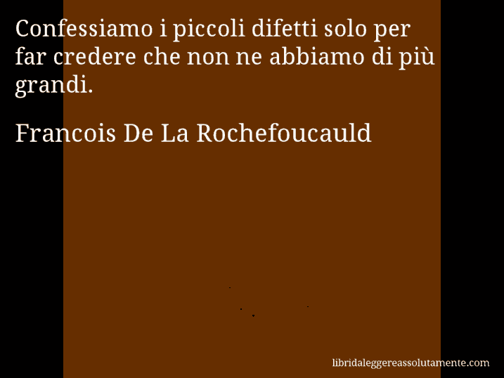 Aforisma di Francois De La Rochefoucauld : Confessiamo i piccoli difetti solo per far credere che non ne abbiamo di più grandi.