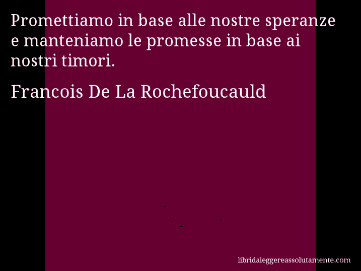 Aforisma di Francois De La Rochefoucauld : Promettiamo in base alle nostre speranze e manteniamo le promesse in base ai nostri timori.