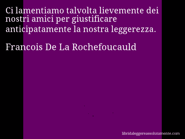 Aforisma di Francois De La Rochefoucauld : Ci lamentiamo talvolta lievemente dei nostri amici per giustificare anticipatamente la nostra leggerezza.