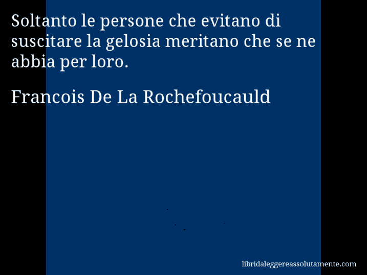 Aforisma di Francois De La Rochefoucauld : Soltanto le persone che evitano di suscitare la gelosia meritano che se ne abbia per loro.