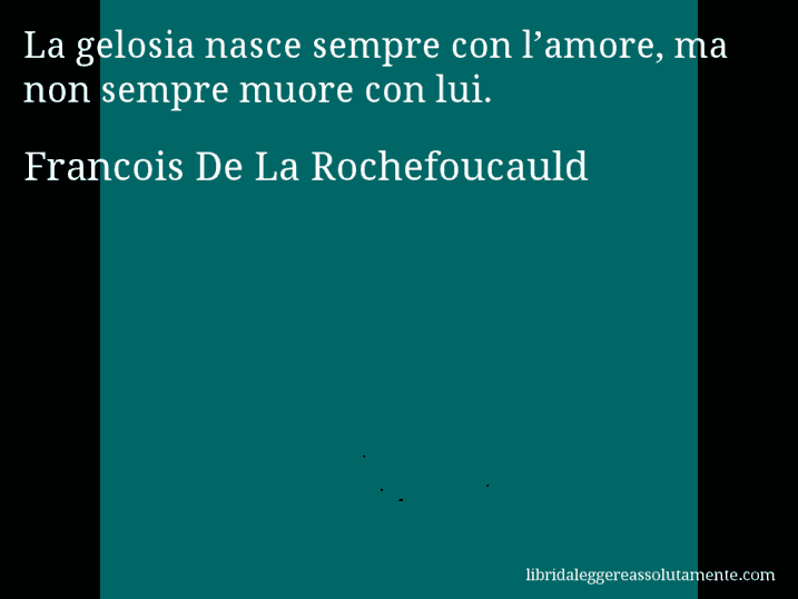 Aforisma di Francois De La Rochefoucauld : La gelosia nasce sempre con l’amore, ma non sempre muore con lui.