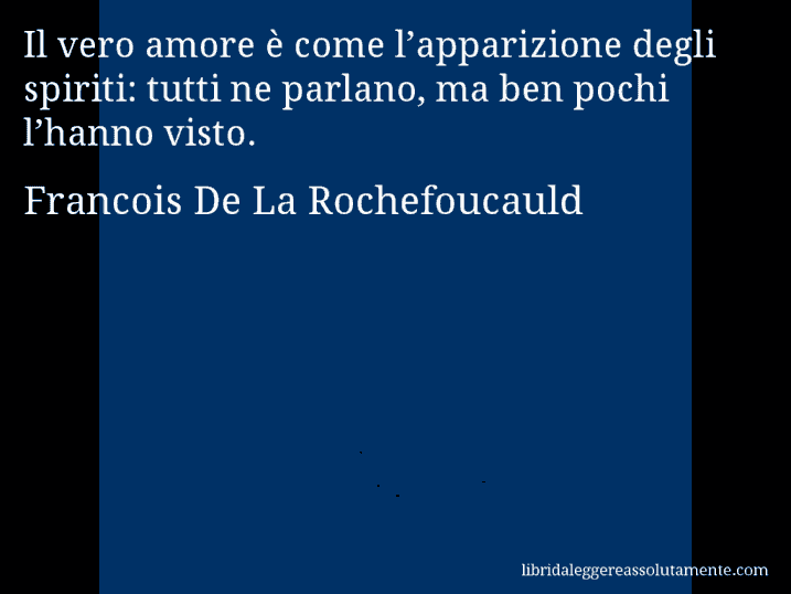 Aforisma di Francois De La Rochefoucauld : Il vero amore è come l’apparizione degli spiriti: tutti ne parlano, ma ben pochi l’hanno visto.