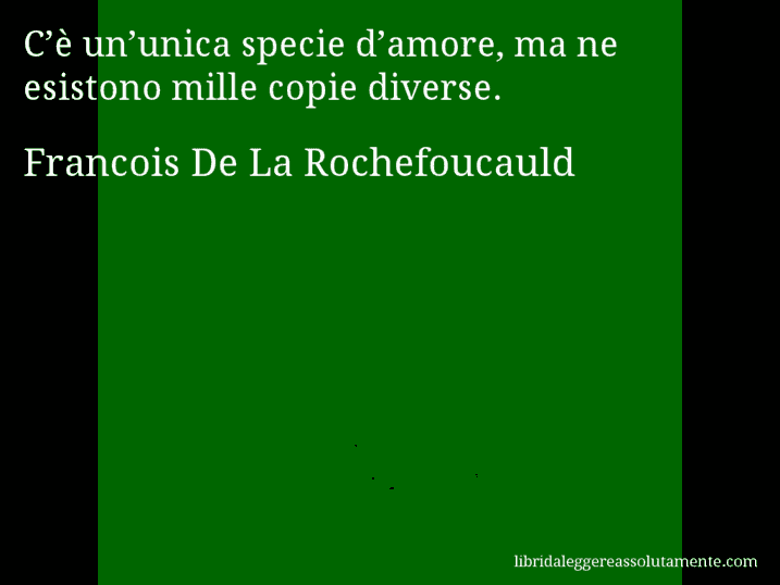 Aforisma di Francois De La Rochefoucauld : C’è un’unica specie d’amore, ma ne esistono mille copie diverse.