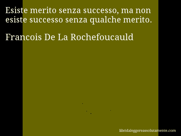 Aforisma di Francois De La Rochefoucauld : Esiste merito senza successo, ma non esiste successo senza qualche merito.