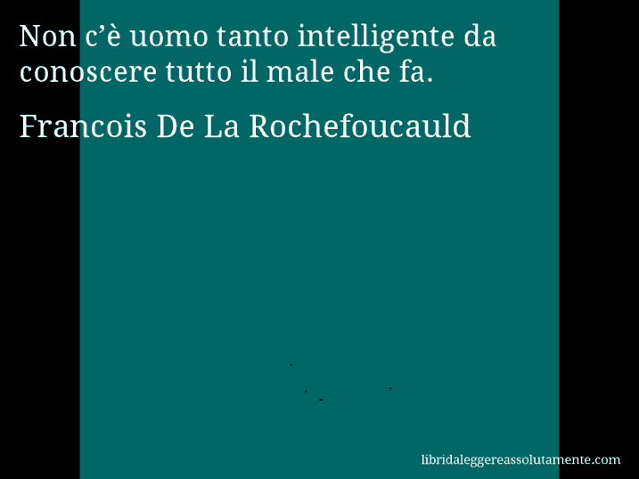 Aforisma di Francois De La Rochefoucauld : Non c’è uomo tanto intelligente da conoscere tutto il male che fa.