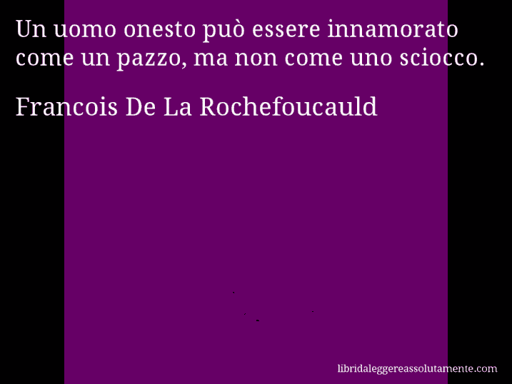 Aforisma di Francois De La Rochefoucauld : Un uomo onesto può essere innamorato come un pazzo, ma non come uno sciocco.