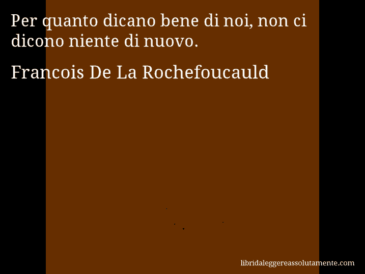 Aforisma di Francois De La Rochefoucauld : Per quanto dicano bene di noi, non ci dicono niente di nuovo.