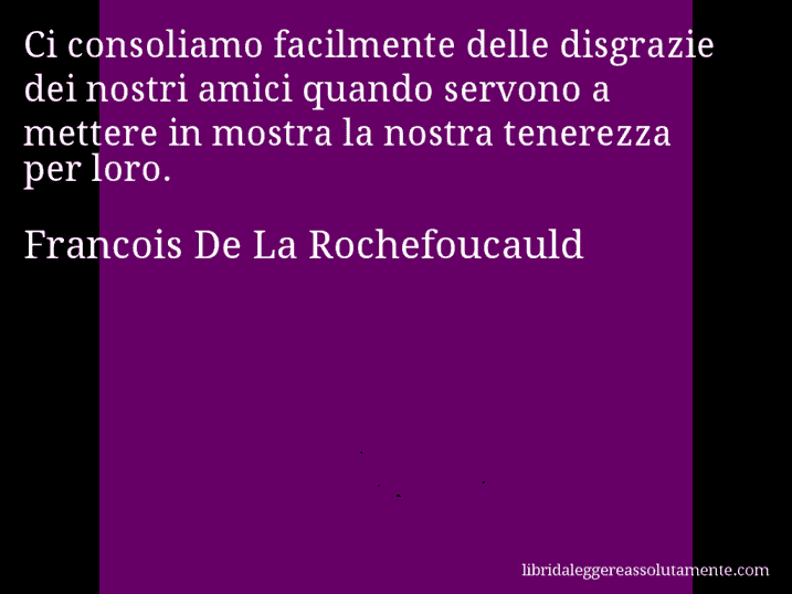 Aforisma di Francois De La Rochefoucauld : Ci consoliamo facilmente delle disgrazie dei nostri amici quando servono a mettere in mostra la nostra tenerezza per loro.