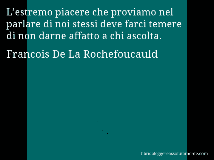 Aforisma di Francois De La Rochefoucauld : L’estremo piacere che proviamo nel parlare di noi stessi deve farci temere di non darne affatto a chi ascolta.