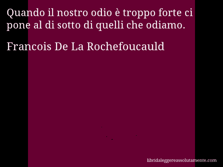 Aforisma di Francois De La Rochefoucauld : Quando il nostro odio è troppo forte ci pone al di sotto di quelli che odiamo.