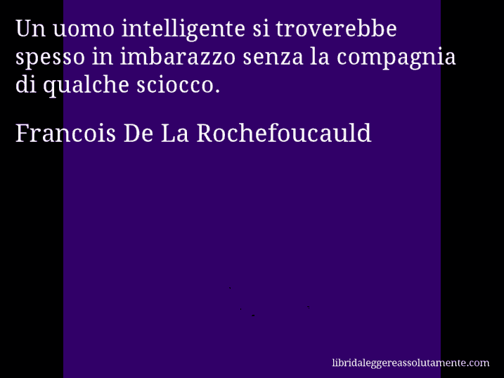 Aforisma di Francois De La Rochefoucauld : Un uomo intelligente si troverebbe spesso in imbarazzo senza la compagnia di qualche sciocco.