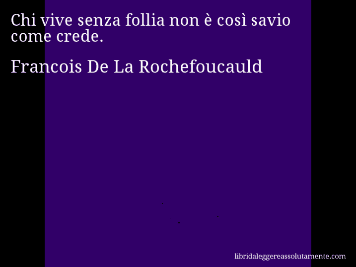 Aforisma di Francois De La Rochefoucauld : Chi vive senza follia non è così savio come crede.