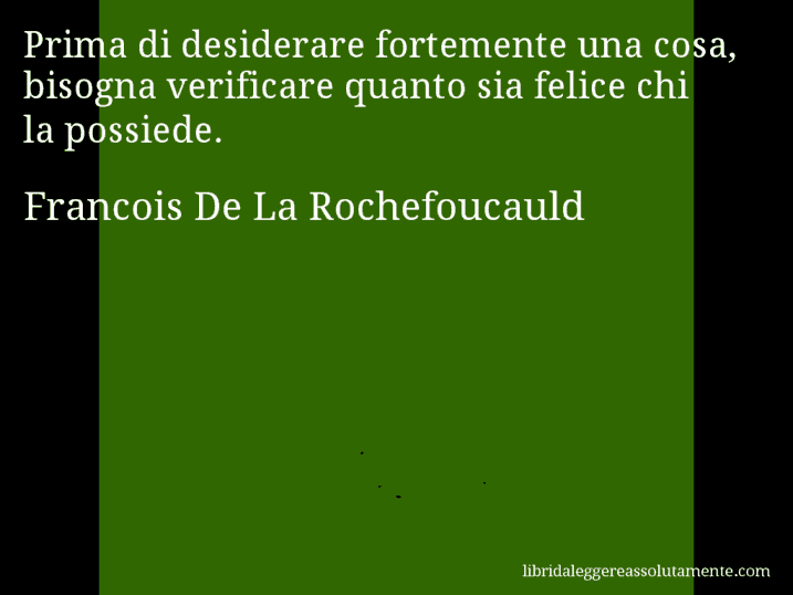 Aforisma di Francois De La Rochefoucauld : Prima di desiderare fortemente una cosa, bisogna verificare quanto sia felice chi la possiede.