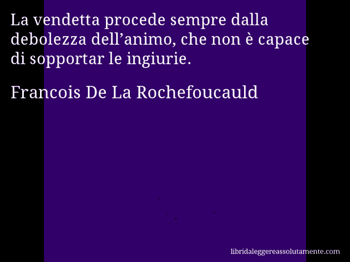 Aforisma di Francois De La Rochefoucauld : La vendetta procede sempre dalla debolezza dell’animo, che non è capace di sopportar le ingiurie.