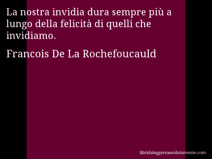 Aforisma di Francois De La Rochefoucauld : La nostra invidia dura sempre più a lungo della felicità di quelli che invidiamo.