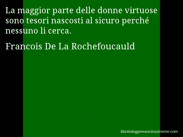 Aforisma di Francois De La Rochefoucauld : La maggior parte delle donne virtuose sono tesori nascosti al sicuro perché nessuno li cerca.