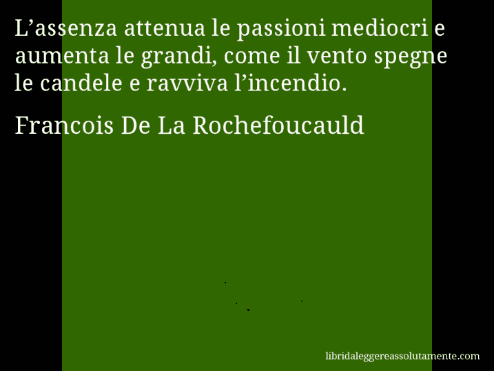 Aforisma di Francois De La Rochefoucauld : L’assenza attenua le passioni mediocri e aumenta le grandi, come il vento spegne le candele e ravviva l’incendio.
