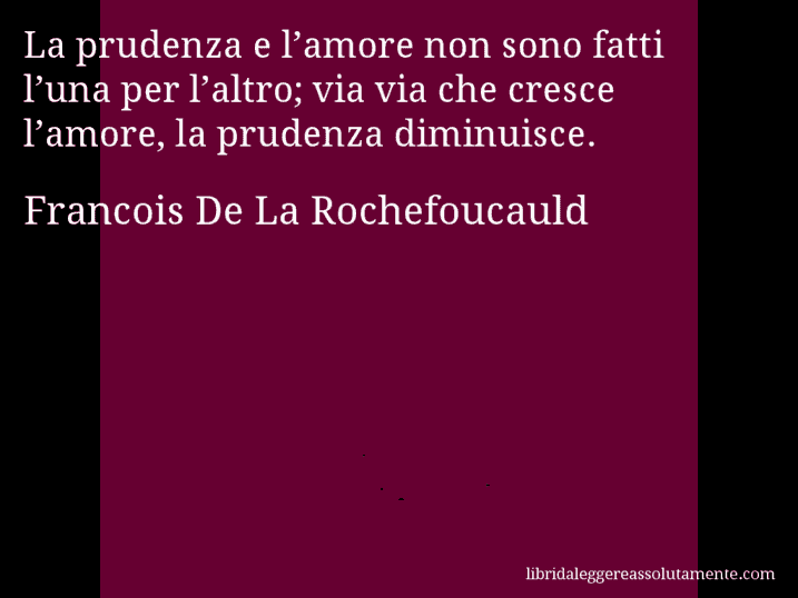 Aforisma di Francois De La Rochefoucauld : La prudenza e l’amore non sono fatti l’una per l’altro; via via che cresce l’amore, la prudenza diminuisce.