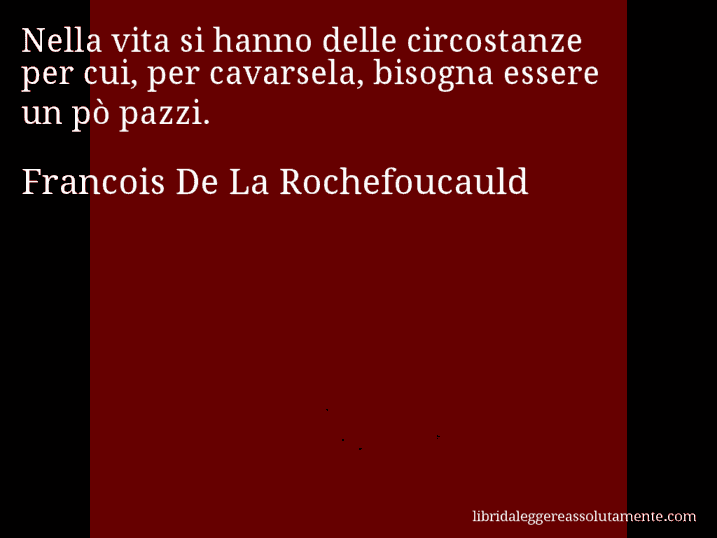 Aforisma di Francois De La Rochefoucauld : Nella vita si hanno delle circostanze per cui, per cavarsela, bisogna essere un pò pazzi.