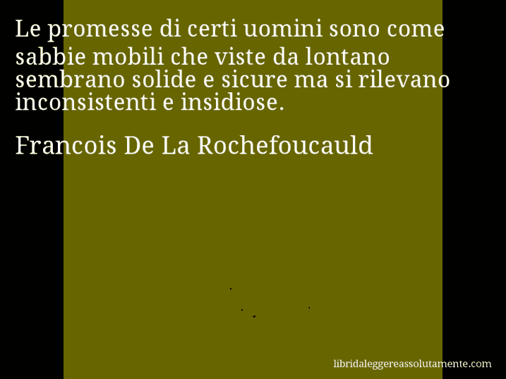 Aforisma di Francois De La Rochefoucauld : Le promesse di certi uomini sono come sabbie mobili che viste da lontano sembrano solide e sicure ma si rilevano inconsistenti e insidiose.