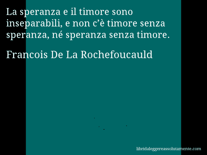 Aforisma di Francois De La Rochefoucauld : La speranza e il timore sono inseparabili, e non c’è timore senza speranza, né speranza senza timore.